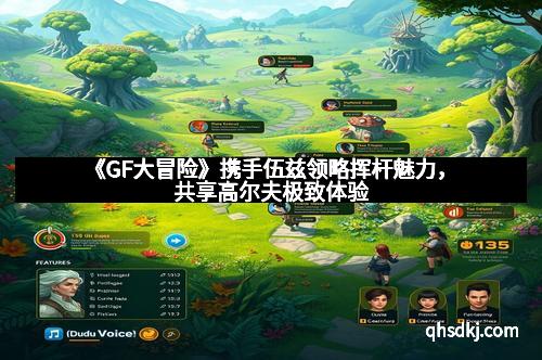 《GF大冒险》携手伍兹领略挥杆魅力，共享高尔夫极致体验