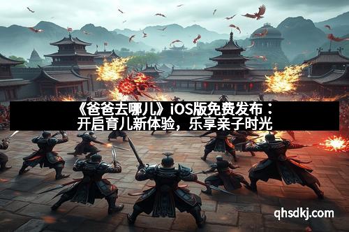 《爸爸去哪儿》iOS版免费发布：开启育儿新体验，乐享亲子时光